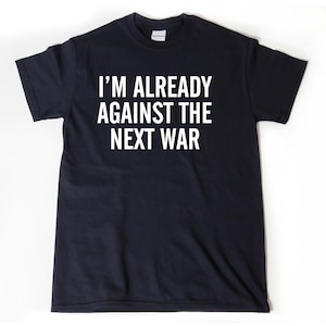Anti-War Shirt,  I&#39;m Already Against The Next War T-shirt , Anti War Shirts,  Politics Political Liberal Peace No War Tee Shirt