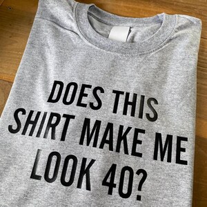 40th Birthday Shirt, Does This Shirt Make Me Look 40? T-shirt, Funny 40th Birthday Tee Shirt, 40th Birthday Gift For Him Or Her image 6