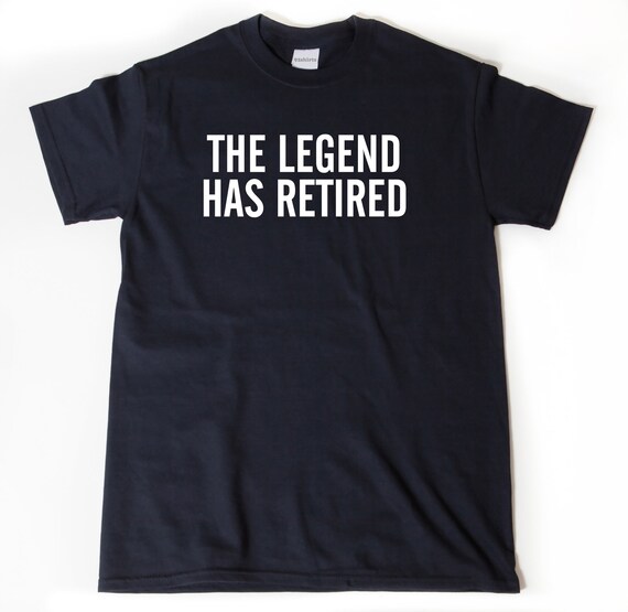 The Legend Has Retired Funny T Shirt Retirement Gift Tee The Legend Has Retired Funny T Shirt Retirement Gift Tee
