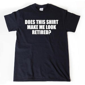 Does This Shirt Make Me Look Retired? T-shirt Funny Retirement Birthday Gift For Men, Women, Husband, Wife Shirt Tee