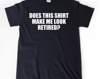 Does This Shirt Make Me Look Retired? T-shirt Funny Retirement Birthday Gift For Men, Women, Husband, Wife Shirt Tee