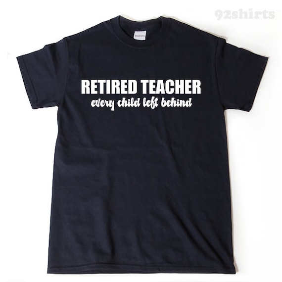 Retired Teacher Every Child Left Behind Funny Gift Shirt Retired Teacher Every Child Left Behind Funny Gift Shirt