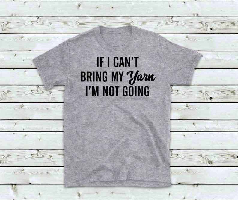 May include: Gray t-shirt with the text "If I can't bring my yarn I'm not going" printed in black.
