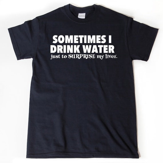 Sometimes I Drink - Water To Surprise My Liver Funny T Shirt Sometimes I Drink - Water To Surprise My Liver Funny T Shirt