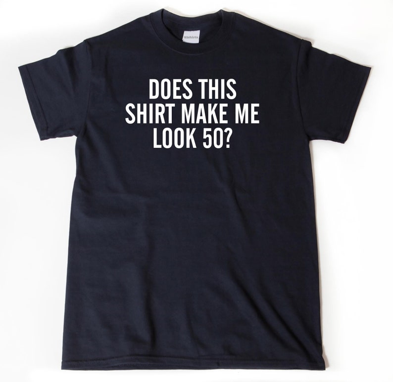 Does This Shirt Make Me Look 50 T-shirt