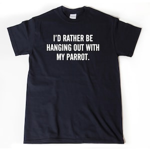 I&#39;d Rather Be Hanging Out With My Parrot T-shirt Funny Hilarious Bird Lover Gift