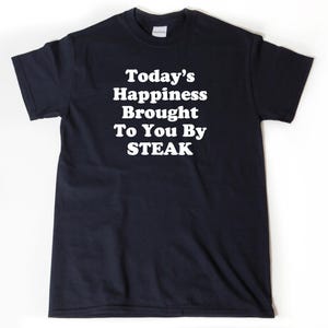 Steak T-Shirt, Steak Gift, Today&#39;s Happiness Brought To You By Steak, Shirt for Men or Women, I Love Steak, I Heart Steak, Funny Steak Gifts