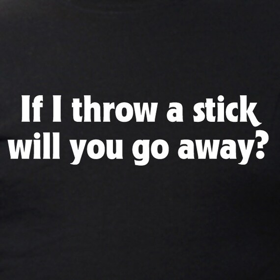If I Throw A Stick Will You Go Away T Shirt If I Throw A Stick Will You Go Away T Shirt