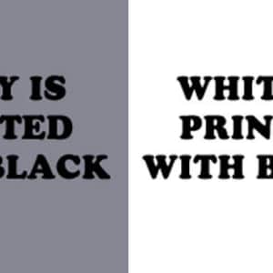 May include: A gray background with the text "GRAY IS PRINTED WITH BLACK" in black font. A white background with the text "WHITE IS PRINTED WITH BLACK" in black font.
