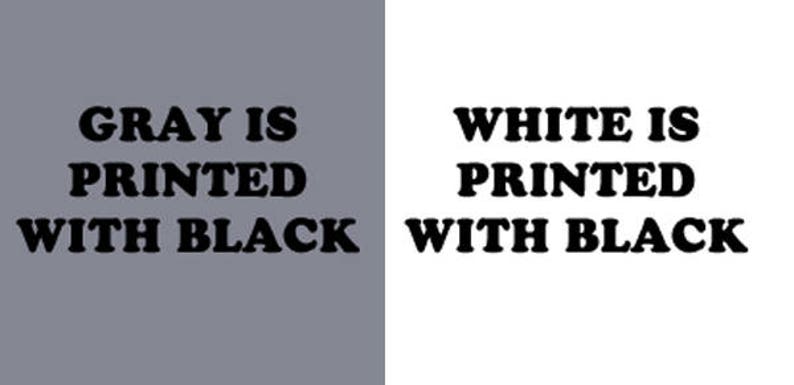 May include: A gray background with the text "GRAY IS PRINTED WITH BLACK" in black font. A white background with the text "WHITE IS PRINTED WITH BLACK" in black font.