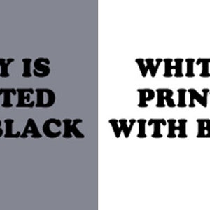 May include: A split image showing the text "GRAY IS PRINTED WITH BLACK" on a gray background and "WHITE IS PRINTED WITH BLACK" on a white background.