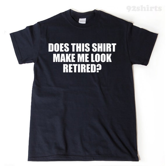 Does This Shirt Make Me Look Retired, Funny Retirement Gift Does This Shirt Make Me Look Retired, Funny Retirement Gift