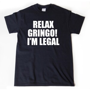 Relax Gringo I&#39;m Legal T-shirt Funny Hilarious Mexican Mexico Spanish Tee Shirt