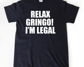 Relax Gringo I'm Legal T-shirt Funny Hilarious Mexican Mexico Spanish Tee Shirt