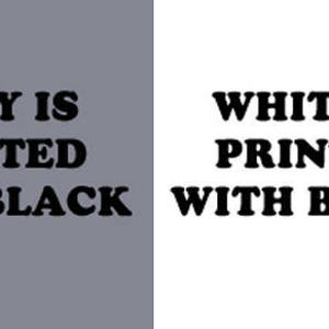 May include: A split image showing the text "GRAY IS PRINTED WITH BLACK" on a gray background and the text "WHITE IS PRINTED WITH BLACK" on a white background.