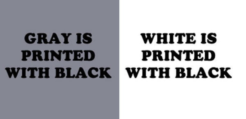 May include: A split image showing the text "GRAY IS PRINTED WITH BLACK" on a gray background and the text "WHITE IS PRINTED WITH BLACK" on a white background.