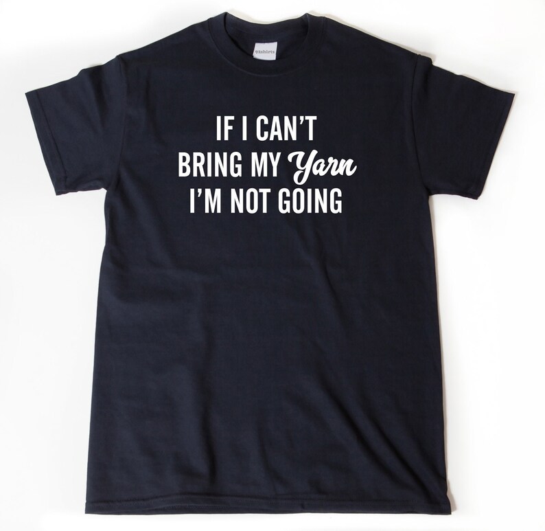 May include: A black t-shirt with white text that reads "If I can't bring my yarn I'm not going."