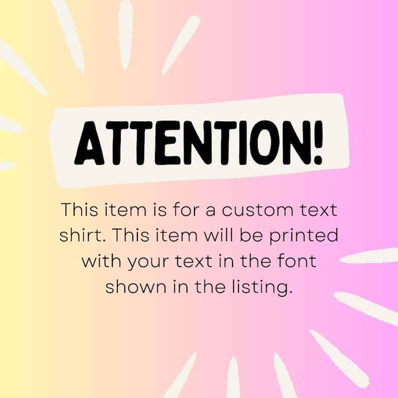 May include: A pink and yellow gradient background with white lines radiating out from the center. A white rectangle with black text that reads "ATTENTION!" This item is for a custom text shirt. This item will be printed with your text in the font shown in the listing.