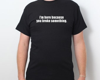 I'm Here Because You Broke Something T-shirt Funny Humor Party Tee Shirt