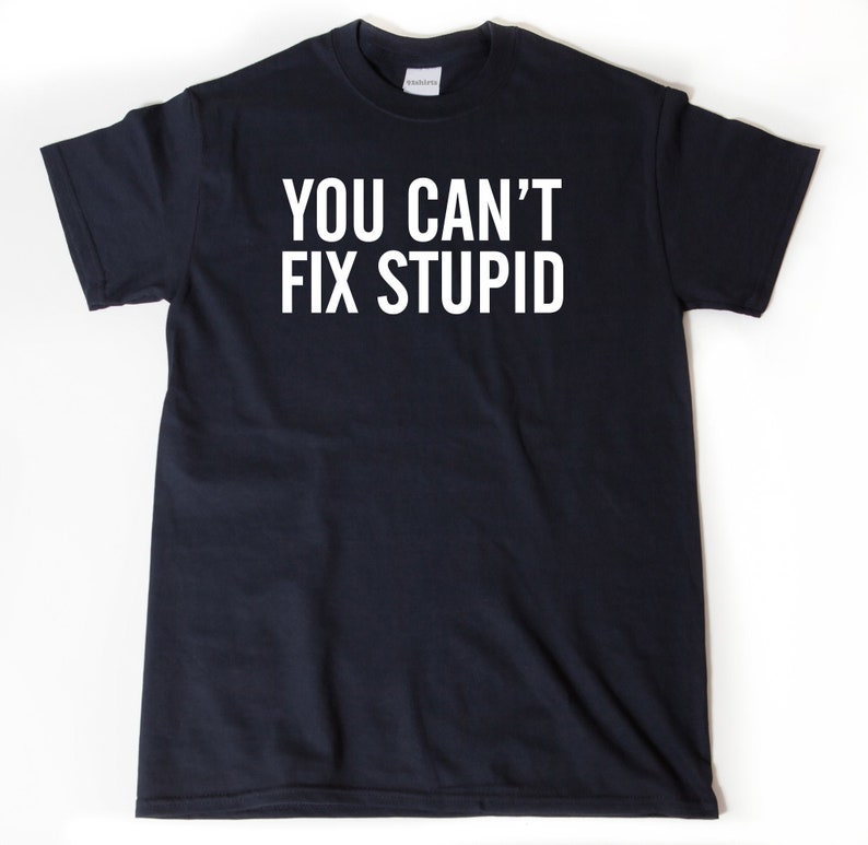 May include: A black t-shirt with white text that reads 'YOU CAN'T FIX STUPID'.