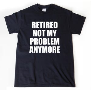 Retired Not My Problem Anymore T-shirt -  Funny Retirement Shirt - Birthday Hilarious Gift For Men, Women, Husband, Wife