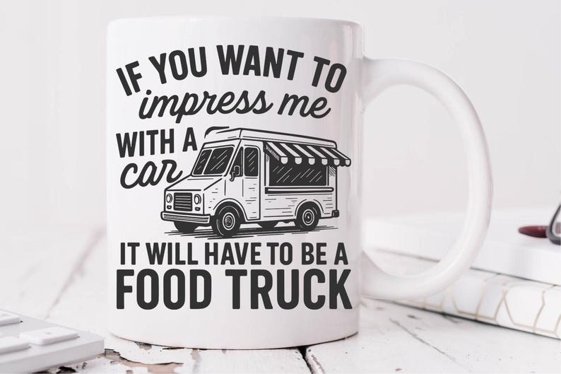 May include: White ceramic mug with a black and white illustration of a food truck and the text: "IF YOU WANT TO impress me WITH A car IT WILL HAVE TO BE A FOOD TRUCK."