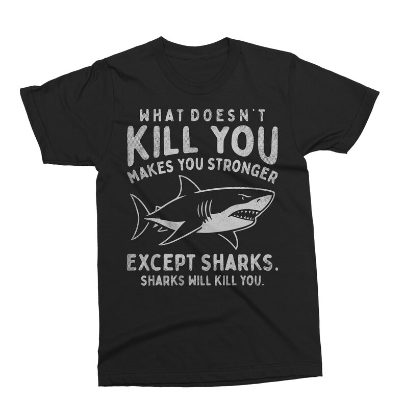 May include: Black t-shirt with a white shark graphic and text that reads "WHAT DOESN'T KILL YOU MAKES YOU STRONGER EXCEPT SHARKS. SHARKS WILL KILL YOU."
