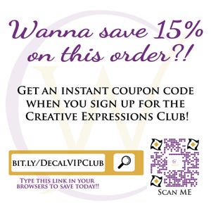May include: Purple and white graphic with the text "Wanna save 15% on this order?!" and "GET AN INSTANT COUPON CODE WHEN YOU SIGN UP FOR THE CREATIVE EXPRESSIONS CLUB!"  The graphic also includes a link to "BIT.LY/DECALVIPCLUB" and the text "TYPE THIS LINK IN YOUR BROWSERS TO SAVE TODAY!!"  A magnifying glass icon is next to the link. A purple and white QR code with the text "SCAN ME" is on the right side of the graphic.