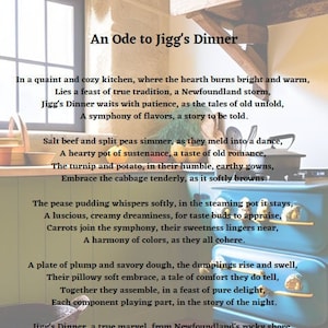 May include: A poem about Jigg's Dinner, a traditional Newfoundland meal. The poem describes the ingredients and the process of making the meal, and it highlights the importance of Jigg's Dinner as a symbol of Newfoundland culture.