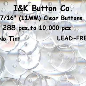 May include: A close-up of a pile of clear plastic buttons. The buttons are 7/16 inches (11 mm) in diameter and are lead-free. The text "I&K Button Co. 7/16" (11MM) Clear Buttons 288 pcs. to 10,000 pcs. No Tint LEAD-FREE" is visible on the image.