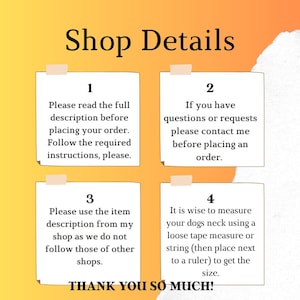 May include: An image with the text "Shop Details" at the top. Four sticky notes with instructions: read the full description, contact for questions, use item description, and measure your dog's neck. The text "THANK YOU SO MUCH!" is at the bottom.