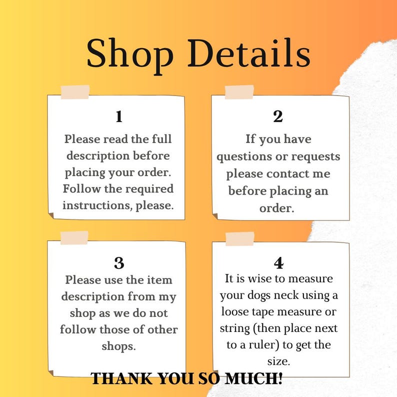 May include: An image with the text "Shop Details" at the top. Four sticky notes with instructions: read the full description, contact for questions, use item description, and measure your dog's neck. The text "THANK YOU SO MUCH!" is at the bottom.