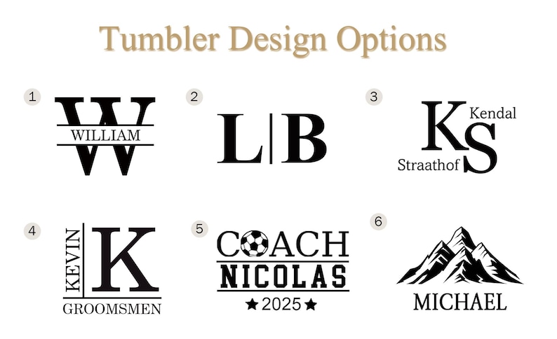 May include: Image showcasing six tumbler design options. Designs include initials, names, and graphics. Text includes "Tumbler Design Options", "WILLIAM", "LIB", "Kendal Straathof", "KEVIN GROOMSMEN", "COACH NICOLAS 2025", and "MICHAEL".