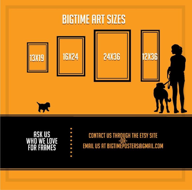 May include: A graphic showing different sizes of art prints, with the text "BIGTIME ART SIZES" at the top. The sizes are 13x19, 16x24, 24x36, and 12x36. The graphic also includes the text "ASK US WHO WE LOVE FOR FRAMES" and "CONTACT US THROUGH THE ETSY SITE -OR- EMAIL US AT BIGTIMEPOSTERS@GMAIL.COM".