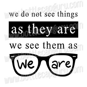 May include: Black and white graphic with the text "We do not see things as they are, we see them as we are" with a pair of glasses with the words "We" and "are" written inside the lenses.