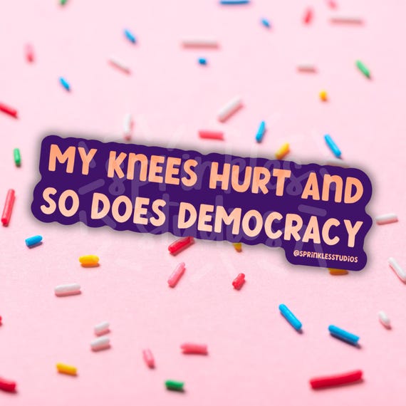 My Knees Hurt and So Does Democracy – 3” Matte Weatherproof Sticker | Political Sticker | Protest Humor