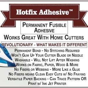 May include: A white and blue iron with a red and white ribbon banner that reads "Hotfix Adhesive" in brown text. The banner also says "Permanent Fusible Adhesive" and "Works Great With Home Cutters". Below the banner is a red box that says "Revolutionary - What Makes It Different". Below the red box is a list of features in black text: "Permanent Bond - No Stitching Required", "Won't Gum Up Your Cutter Blade or Needle", "Washable - Will Not Lift After Washing", "Works on Fabric, Paper, Wood & More", "No Fibers or Webbing - More Like a Glue", "No Fibers Means Clean Easy Cuts w/ No Fraying", "Versatile Paper Backing - Can Trace Pattern OR Print w/ Ink Jet Printer".