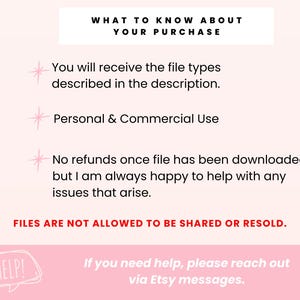 May include: Pink and white text on a light pink background with a star icon next to each bullet point. The text reads: "WHAT TO KNOW ABOUT YOUR PURCHASE You will receive the file types described in the description. Personal & Commercial Use No refunds once file has been downloaded but I am always happy to help with any issues that arise. FILES ARE NOT ALLOWED TO BE SHARED OR RESOLD. HELP! If you need help, please reach out via Etsy messages."