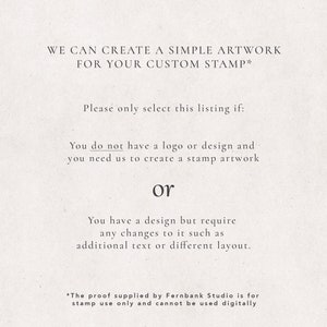 May include: Text on a white background explaining that this listing is for creating simple artwork for a custom stamp. It states that you should only select this listing if you do not have a logo or design and need the seller to create the artwork, or if you have a design but need changes such as additional text or a different layout. It also states that the proof supplied by Fernbank Studio is for stamp use only and cannot be used digitally.