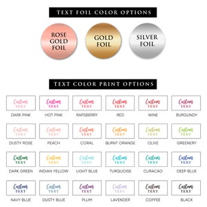 May include: A chart showing text foil and text color print options for customizing a product. The foil options are rose gold, gold, and silver. The text color options include dark pink, hot pink, raspberry, red, wine, burgundy, dusty rose, peach, coral, burnt orange, olive, greenery, dark green, Indian yellow, light blue, turquoise, curacao, deep blue, navy blue, dusty blue, plum, lavender, coffee, and black.