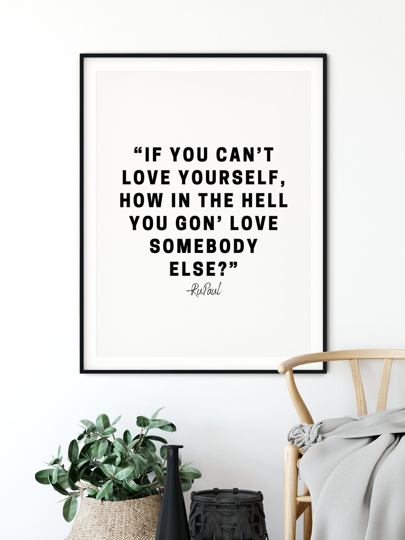 May include: Black and white printable quote by RuPaul: "IF YOU CAN'T LOVE YOURSELF, HOW IN THE HELL YOU GON' LOVE SOMEBODY ELSE?"