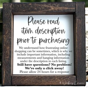 May include: A framed sign with a white background and black text that reads "Please read item description prior to purchasing. We understand how frustrating online shopping can be sometimes, which is why we include important information, including measurements and hanging information under the description in each listing. Still have questions? No problem! We're only a click away! Please allow 24 hours for a response." The sign is framed in a dark brown wood frame.