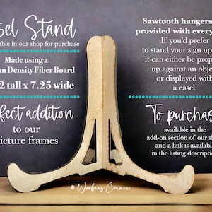 May include: A wooden easel stand made from medium density fiberboard. It is 6 1/2 inches tall and 7.25 inches wide. The easel stand is a perfect addition to picture frames. Sawtooth hangers are provided with every sign. To purchase, visit the add-on section of the shop.