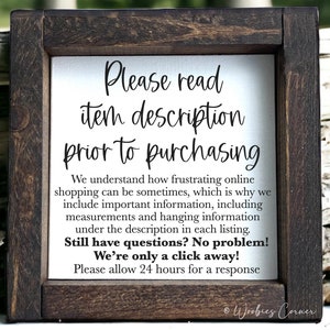 May include: A framed sign with a white background and black text that reads "Please read item description prior to purchasing. We understand how frustrating online shopping can be sometimes, which is why we include important information, including measurements and hanging information under the description in each listing. Still have questions? No problem! We're only a click away! Please allow 24 hours for a response." The sign is framed in a dark brown wood frame.