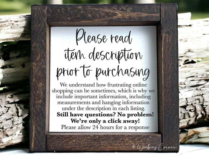 May include: A framed sign with a white background and black text that reads "Please read item description prior to purchasing. We understand how frustrating online shopping can be sometimes, which is why we include important information, including measurements and hanging information under the description in each listing. Still have questions? No problem! We're only a click away! Please allow 24 hours for a response." The sign is framed in a dark brown wood frame.