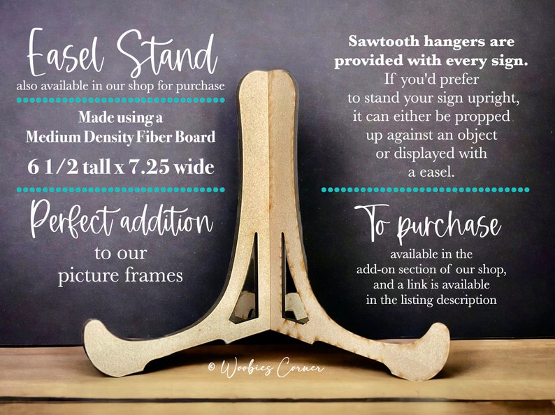 May include: A wooden easel stand made from medium density fiberboard. It is 6 1/2 inches tall and 7.25 inches wide. The easel stand is a perfect addition to picture frames. Sawtooth hangers are provided with every sign. To purchase, visit the add-on section of the shop.