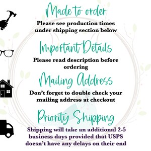 May include: A graphic with four icons and text. The icons are a hammer, eyeglasses, a house, and a delivery truck. The text reads "Made to order", "Please see production times under shipping section below", "Important Details", "Please read description before ordering", "Mailing Address", "Don't forget to double check your mailing address at checkout", "Priority Shipping", "Shipping will take an additional 2-5 business days provided that USPS doesn't have any delays on their end".