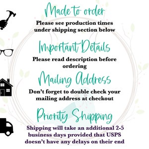 May include: A graphic with four icons and text. The icons are a hammer, eyeglasses, a house, and a delivery truck. The text reads "Made to order", "Please see production times under shipping section below", "Important Details", "Please read description before ordering", "Mailing Address", "Don't forget to double check your mailing address at checkout", "Priority Shipping", "Shipping will take an additional 2-5 business days provided that USPS doesn't have any delays on their end".