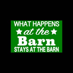 May include: Green sign with white text that reads "What happens at the barn stays at the barn". There are two white stars on either side of the word "barn".