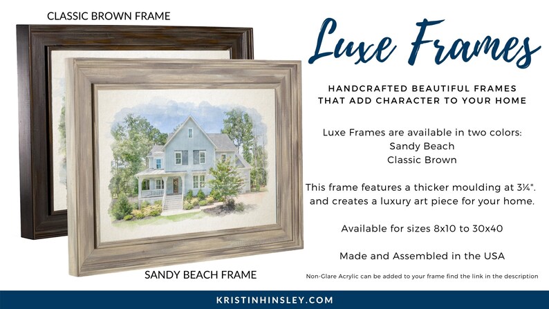 May include: Two picture frames, one in a classic brown finish and one in a sandy beach finish. Both frames feature a thicker moulding and are available in sizes from 8x10 to 30x40 inches. The frames are handcrafted in the USA. "Luxe Frames" is written in a decorative font at the top of the image. "Handcrafted beautiful frames that add character to your home." is written below the title.  "Luxe Frames are available in two colors: Sandy Beach, Classic Brown." is written below the description.  "This frame features a thicker moulding at 3/4" and creates a luxury art piece for your home." is written below the color options.  "Available for sizes 8x10 to 30x40" is written below the description of the frame.  "Made and Assembled in the USA" is written below the size options.  "Non-Glare Acrylic can be added to your frame find the link in the description" is written below the "Made and Assembled in the USA" text.  "KRISTINHINSLEY.COM" is written at the bottom of the image.